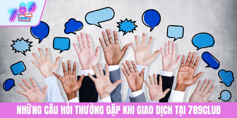 Câu Hỏi Thường Gặp 3 Những câu hỏi thường gặp khi giao dịch tại 789CLUB