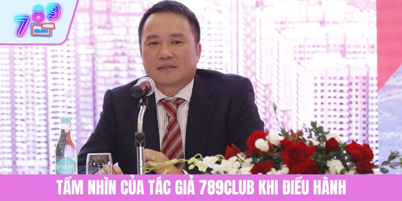 Tác Giả 3 Tầm nhìn của tác giả 789CLUB khi điều hành